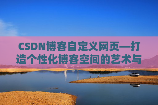 CSDN博客自定义网页—打造个性化博客空间的艺术与技巧